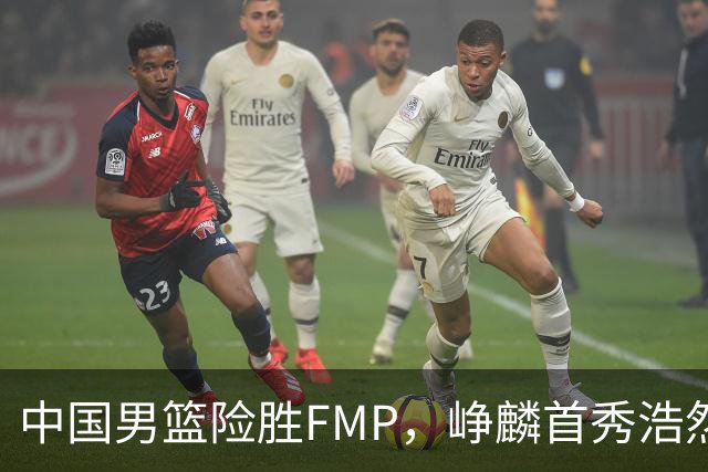 中国男篮险胜FMP，峥麟首秀浩然未登场，崔永熙7中1，姜伟泽4中0